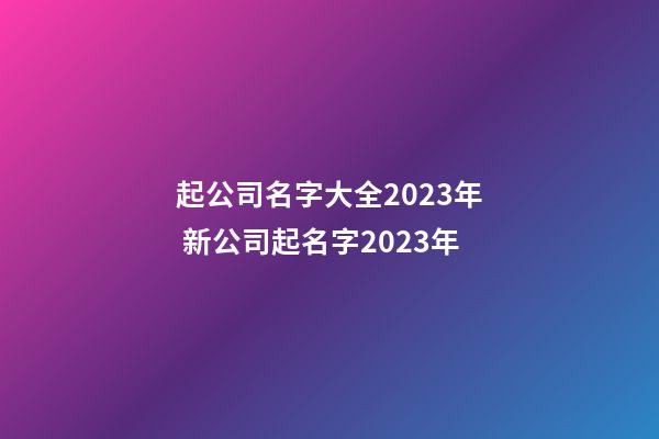 起公司名字大全2023年 新公司起名字2023年-第1张-公司起名-玄机派